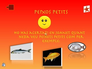 PEIXOS PETITS Ho has acertat! En JOANET quant neda veu peixets petits com per exemple: 