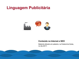 Linguagem Publicitária Conteúdo na Internet e SEO Material utilizado em palestra, na Federal de Goiás, no dia 20/11 