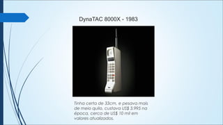 DynaTAC 8000X - 1983
Tinha certa de 33cm, e pesava mais
de meio quilo, custava US$ 3.995 na
época, cerca de US$ 10 mil em
valores atualizados.
 