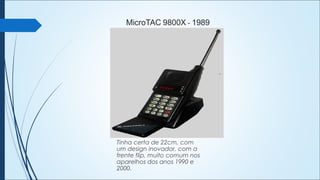 MicroTAC 9800X - 1989
Tinha certa de 22cm, com
um design inovador, com a
frente flip, muito comum nos
aparelhos dos anos 1990 e
2000.
 