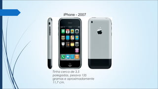 iPhone - 2007
Tinha cerca de 3,5
polegadas, pesava 135
gramas e aproximadamente
11,7 cm.
 