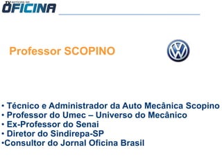 • Técnico e Administrador da Auto Mecânica Scopino
• Professor do Umec – Universo do Mecânico
• Ex-Professor do Senai
• Diretor do Sindirepa-SP
•Consultor do Jornal Oficina Brasil
Professor SCOPINO
 