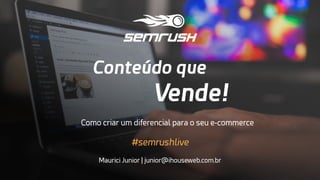 #semrushlive
Conteúdo que
Vende!
Como criar um diferencial para o seu e-commerce
Maurici Junior | junior@ihouseweb.com.br
#semrushlive
 