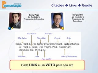 Citações    Links    Google Larry Page Co-fundador e Presidente de Produtos  Sergey Brin Co-fundador e Presidente de Tecnologia  Cada  LINK  é um  VOTO  para seu site 