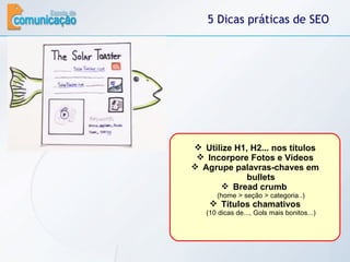 5 Dicas práticas de SEO Utilize H1, H2... nos títulos Incorpore Fotos e Vídeos Agrupe palavras-chaves em bullets Bread crumb   (home > seção > categoria..) Títulos chamativos (10 dicas de..., Gols mais bonitos...) 