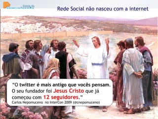 Rede Social não nasceu com a internet “ O  twitter é mais antigo que vocês pensam . O seu fundador foi  Jesus Cristo  que já começou com  12 seguidores .”  Carlos Nepomuceno  no InterCon 2009 (@cnepomuceno) 