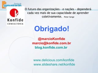 Obrigado! O futuro das organizações - e nações - dependerá cada vez mais de sua capacidade de aprender coletivamente.  Peter Senge www.delicious.com/konfide   www.slideshare.net/konfide @marcioKonfide [email_address] blog.konfide.com.br   