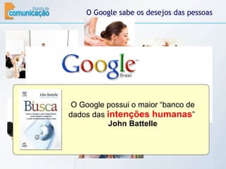 O Google sabe os desejos das pessoas Qual o seu desejo? O Google possui o maior “banco de dados das  intenções humanas ”  John Battelle 