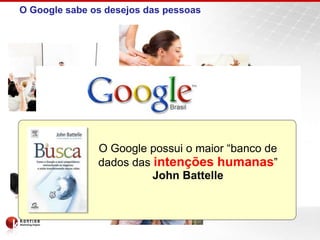 O Google sabe os desejos das pessoas
Qual o seu desejo?
O Google possui o maior “banco de
dados das intenções humanas”
John Battelle
 