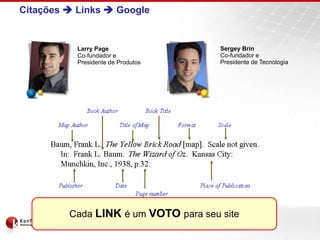 Citações  Links  Google
Larry Page
Co-fundador e
Presidente de Produtos
Sergey Brin
Co-fundador e
Presidente de Tecnologia
Cada LINK é um VOTO para seu site
 