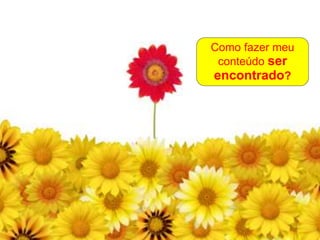 Como fazer meu
conteúdo ser
encontrado?
 