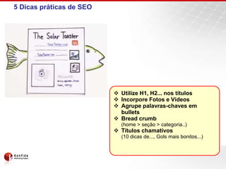 5 Dicas práticas de SEO
 Utilize H1, H2... nos títulos
 Incorpore Fotos e Vídeos
 Agrupe palavras-chaves em
bullets
 Bread crumb
(home > seção > categoria..)
 Títulos chamativos
(10 dicas de..., Gols mais bonitos...)
 