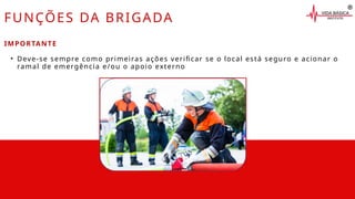 IMPORTANTE
• Deve-se sempre como primeiras ações verificar se o local está seguro e acionar o
ramal de emergência e/ou o apoio externo
FUNÇÕES DA BRIGADA
 