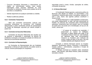 -    Convocar Secretários Municipais e responsáveis por           seguridade social e outras, dívidas, operações de crédito,
     órgãos da administração pública, para prestar                concessão de garantia.
     informações sobre assuntos referentes às suas
     atribuições ou esclarecer dúvidas sobre projetos de lei de   4 - A Câmara Municipal
     sua área ou competência;
                                                                         A Constituição Federal garante a autonomia política do
-    Solicitar depoimento de qualquer autoridade ou cidadão;      Município pela eleição do Prefeito, do Vice-Prefeito e dos
                                                                  Vereadores, mediante pleito direto e simultâneo realizado em
-    Realizar audiências públicas.                                todo o país. Assim, tais agentes políticos constituem o
                                                                  Governo local.
4.2.2 - Comissões Temporárias                                            A Câmara Municipal é o órgão legislativo do Município,
                                                                  com poder independente, ou seja, não está subordinada ao
      Além das comissões permanentes, pode-se criar               Prefeito. As Câmaras são compostas pelos Vereadores(as)
comissões temporárias, ou provisórias, com finalidade             eleitos(as), diretamente pelo voto popular, para um mandato
determinadas e serão constituídas através de apresentação         de quatro anos, de acordo com a Constituição, em seu art. 29,
de Projeto de Resolução, aprovado por maioria simples e           inciso I, temos que:
podem ser:
                                                                                   “ .O numero de vereadores por município, é
4.2.3 - Comissão de Assuntos Relevantes;                                          proporcional ao numero de habitantes,
                                                                                  observados os limites ditados pelo artigo 29 da
      Comissões de Assuntos Relevantes são aquelas que                            Constituição Federal. Tendo sua sede localizada,
se destinam à elaboração e apreciação de estudos de                               por imposição legal, onde necessariamente
problemas municipais e à tomada de posição da Câmara em                           reúnem-se os Vereadores para realização das
assuntos de reconhecida relevância.                                               sessões e prática de todos os seus atos e tem seus
                                                                                  trabalhos definidos pelo Regimento Interno”
4.2.4 - Comissão de Representação;
                                                                         Compete a Câmara Municipal exercer as funções:
       As Comissões de Representação têm por finalidade           legislativa, fiscalizadora externa, financeira e orçamentária,
representar a Câmara em atos externos, de caráter social ou       funções político – administrativo, propositiva e função de
cultural, inclusive participação em congressos.                   administração interna.
                                                                         A Câmara municipal se compõem pelos vereadores
                                                                  eleitos, pelo Plenário, pela Mesa Diretora, pelas comissões,
                                                                  bancadas e líderes.


                        CURSO AS FUNÇÕES DO VEREADOR                            CURSO AS FUNÇÕES DO VEREADOR
                      ASSEMBLÉIA LEGISLATIVA DE SÃO PAULO                     ASSEMBLÉIA LEGISLATIVA DE SÃO PAULO
    32         GABINETE DO DEPUTADO ESTADUAL VANDERLEI SIRAQUE         GABINETE DO DEPUTADO ESTADUAL VANDERLEI SIRAQUE         29
                              NOVEMBRO DE 2004                                        NOVEMBRO DE 2004
 