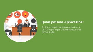 Defina os papéis de cada um do time e
os fluxos para que o trabalho ocorra de
forma fluida.
Quais pessoas e processos?
 