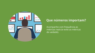 Acompanhe com frequência as
métricas reais (e evite as métricas
de vaidade).
Que números importam?
 