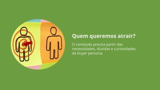 Quem queremos atrair?
O conteúdo precisa partir das
necessidades, dúvidas e curiosidades
da buyer persona.
 