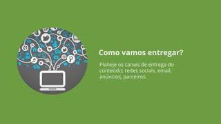 Planeje os canais de entrega do
conteúdo: redes sociais, email,
anúncios, parceiros.
Como vamos entregar?
 