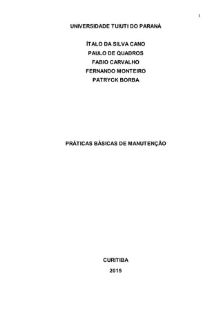 1
UNIVERSIDADE TUIUTI DO PARANÁ
ÍTALO DA SILVA CANO
PAULO DE QUADROS
FABIO CARVALHO
FERNANDO MONTEIRO
PATRYCK BORBA
PRÁTICAS BÁSICAS DE MANUTENÇÃO
CURITIBA
2015
 