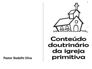Conteúdo  doutrinário da igreja primitiva Pastor Rodolfo Silva 