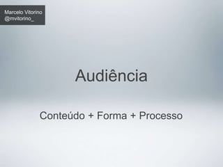 Marcelo Vitorino 
@mvitorino_ 
Audiência 
Conteúdo + Forma + Processo 
 