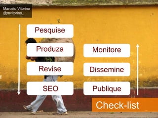 Marcelo Vitorino 
@mvitorino_ 
Monitore 
Dissemine 
Check-list 
Pesquise 
Produza 
Revise 
SEO Publique 
 