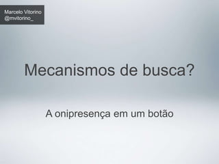 Marcelo Vitorino 
@mvitorino_ 
Mecanismos de busca? 
A onipresença em um botão 
 