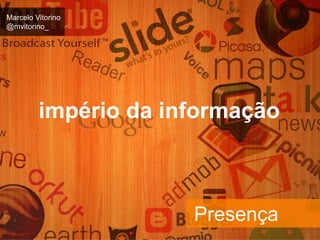 Marcelo Vitorino 
@mvitorino_ 
império da informação 
Presença 
 