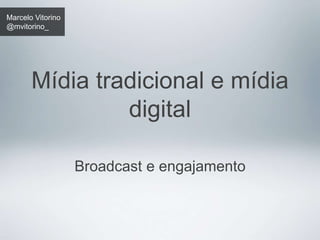 Marcelo Vitorino 
@mvitorino_ 
Mídia tradicional e mídia 
digital 
Broadcast e engajamento 
 