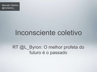 Marcelo Vitorino 
@mvitorino_ 
Inconsciente coletivo 
RT @L_Byron: O melhor profeta do 
futuro é o passado 
 