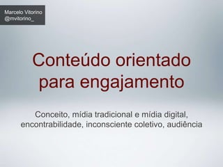 Marcelo Vitorino 
@mvitorino_ 
Conteúdo orientado 
para engajamento 
Conceito, mídia tradicional e mídia digital, 
encontrabilidade, inconsciente coletivo, audiência 
 