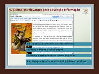 3. Exemplos relevantes para educação e formação
Edição de texto com um investimento mínimo
Trabalho individual ou colaborativo
Trabalhos acessíveis na escola ou noutros locais
Resolve o problema da localização dos ficheiros dos alunos
 