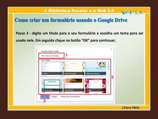 A Biblioteca Escolar e a Web 2.0
Liliana Melo
Passo 3 - digite um titulo para o seu formulário e escolha um tema para ser
usado nele. Em seguida clique no botão “OK” para continuar;
 