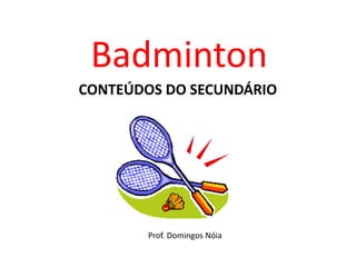 Badminton
CONTEÚDOS DO SECUNDÁRIO




        Prof. Domingos Nóia
 