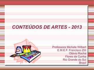 Professora Michele Wilbert
E.M.E.F. Francisco Zilli
Otávio Rocha
Flores da Cunha
Rio Grande do Sul
Brasil
CONTEÚDOS DE ARTES - 2013
 