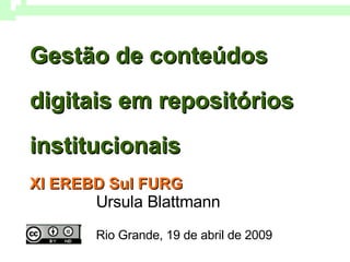 Gestão de conteúdos digitais em repositórios institucionais XI EREBD Sul FURG   Ursula Blattmann Rio Grande, 19 de abril de 2009 