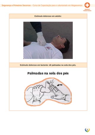 11 
Segurança e Primeiros Socorros – Curso de Capacitação para o voluntariado em Megaeventos 
Estímulo doloroso em adulto: 
Estímulo doloroso em lactente: dê palmadas na sola dos pés. 
 