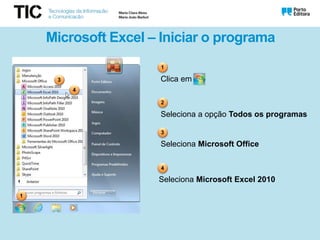 Microsoft Excel – Iniciar o programa
Seleciona a opção Todos os programas
Seleciona Microsoft Office
Seleciona Microsoft Excel 2010
1
2
3
4
Clica em
1
3
4
 