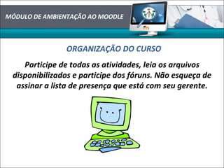 MÓDULO DE AMBIENTAÇÃO AO MOODLE
ORGANIZAÇÃO DO CURSO
Participe de todas as atividades, leia os arquivos
disponibilizados e participe dos fóruns. Não esqueça de
assinar a lista de presença que está com seu gerente.
 