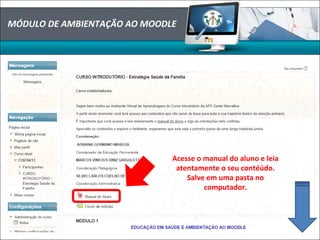 Acesse o manual do aluno e leia
atentamente o seu contéúdo.
Salve em uma pasta no
computador.
MÓDULO DE AMBIENTAÇÃO AO MOODLE
 