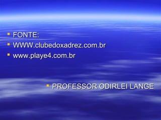  FONTE:FONTE:
 WWW.clubedoxadrez.com.brWWW.clubedoxadrez.com.br
 www.playe4.com.brwww.playe4.com.br
 PROFESSOR ODIRLEI LANGEPROFESSOR ODIRLEI LANGE
 