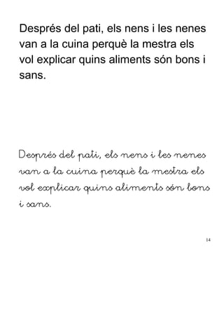 Després del pati, els nens i les nenes
van a la cuina perquè la mestra els
vol explicar quins aliments són bons i
sans.
Després del pati, els nens i les nenes
van a la cuina perquè la mestra els
vol explicar quins aliments són bons
i sans.
14
 