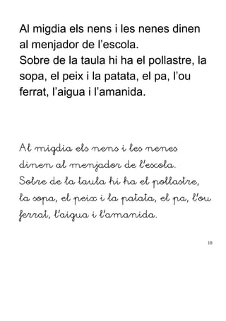 Al migdia els nens i les nenes dinen
al menjador de l’escola.
Sobre de la taula hi ha el pollastre, la
sopa, el peix i la patata, el pa, l’ou
ferrat, l’aigua i l’amanida.
Al migdia els nens i les nenes
dinen al menjador de l’escola.
Sobre de la taula hi ha el pollastre,
la sopa, el peix i la patata, el pa, l’ou
ferrat, l’aigua i l’amanida.
18
 