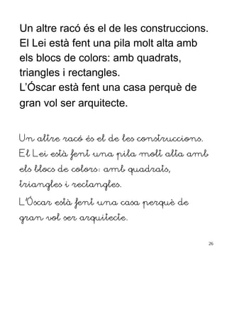 Un altre racó és el de les construccions.
El Lei està fent una pila molt alta amb
els blocs de colors: amb quadrats,
triangles i rectangles.
L’Óscar està fent una casa perquè de
gran vol ser arquitecte.
Un altre racó és el de les construccions.
El Lei està fent una pila molt alta amb
els blocs de colors: amb quadrats,
triangles i rectangles.
L’Óscar està fent una casa perquè de
gran vol ser arquitecte.
26
 