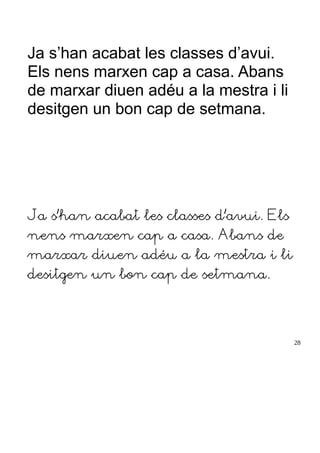 Ja s’han acabat les classes d’avui.
Els nens marxen cap a casa. Abans
de marxar diuen adéu a la mestra i li
desitgen un bon cap de setmana.
Ja s’han acabat les classes d’avui. Els
nens marxen cap a casa. Abans de
marxar diuen adéu a la mestra i li
desitgen un bon cap de setmana.
28
 