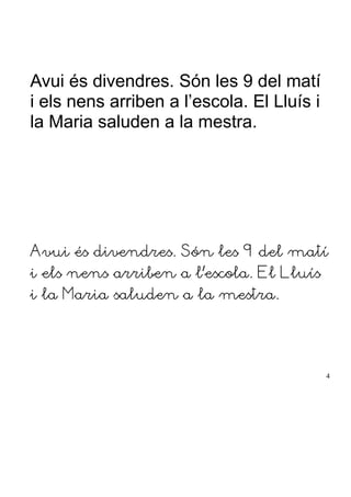 Avui és divendres. Són les 9 del matí
i els nens arriben a l’escola. El Lluís i
la Maria saluden a la mestra.
Avui és divendres. Són les 9 del matí
i els nens arriben a l’escola. El Lluís
i la Maria saluden a la mestra.
4
 