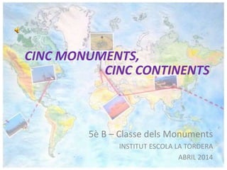 CINC MONUMENTS,
5è B – Classe dels Monuments
INSTITUT ESCOLA LA TORDERA
ABRIL 2014
CINC CONTINENTS
 