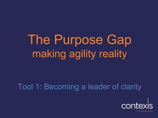The Purpose Gap
making agility reality
Tool 1: Becoming a leader of clarity
 