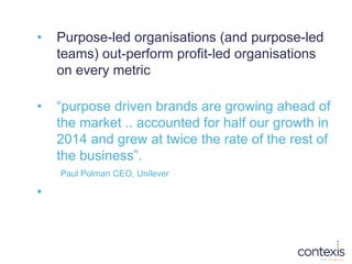• Purpose-led organisations (and purpose-led
teams) out-perform profit-led organisations
on every metric
• “purpose driven...