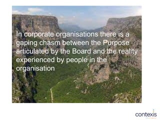 In corporate organisations there is a
gaping chasm between the Purpose
articulated by the Board and the reality
experience...